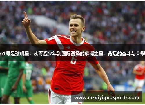 61号足球明星：从青涩少年到国际赛场的璀璨之星，背后的奋斗与荣耀