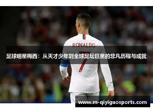 足球明星梅西：从天才少年到全球足坛巨星的非凡历程与成就