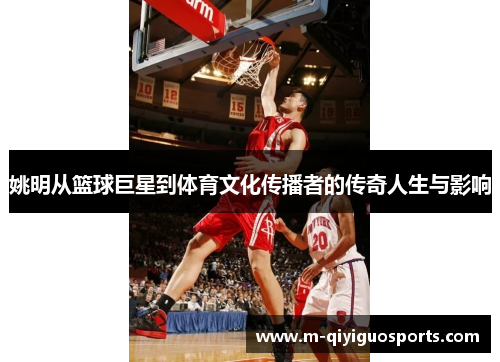 姚明从篮球巨星到体育文化传播者的传奇人生与影响