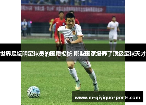 世界足坛明星球员的国籍揭秘 哪些国家培养了顶级足球天才