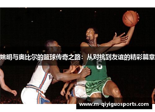 姚明与奥比尔的篮球传奇之路：从对抗到友谊的精彩篇章