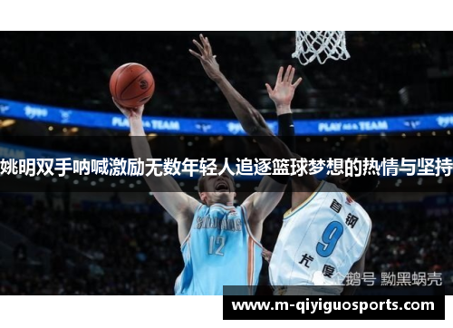 姚明双手呐喊激励无数年轻人追逐篮球梦想的热情与坚持