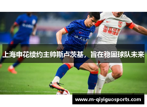 上海申花续约主帅斯卢茨基，旨在稳固球队未来