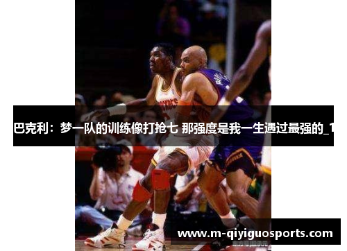 巴克利：梦一队的训练像打抢七 那强度是我一生遇过最强的_1