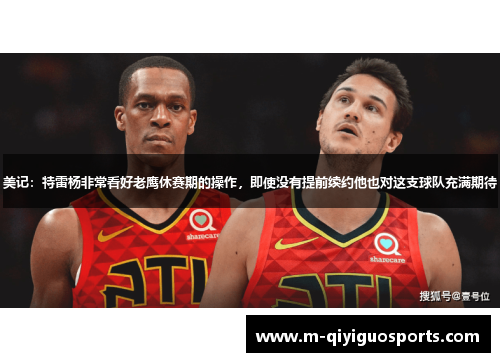 美记：特雷杨非常看好老鹰休赛期的操作，即使没有提前续约他也对这支球队充满期待